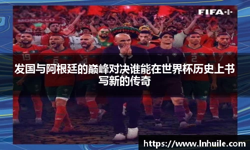 发国与阿根廷的巅峰对决谁能在世界杯历史上书写新的传奇